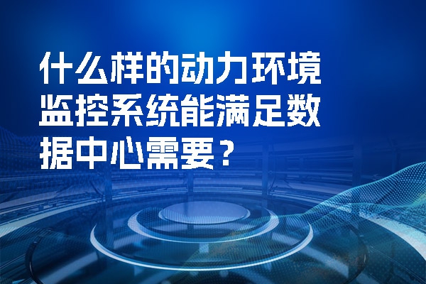 动力环境监控系统工作原理是什么？什么样的动力环境监控系统能满足数据中心需要？